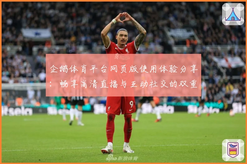 企鹅体育平台网页版使用体验分享：畅享高清直播与互动社交的双重乐趣
