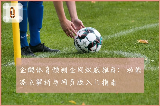 企鹅体育预测全网权威推荐：功能亮点解析与网页版入门指南