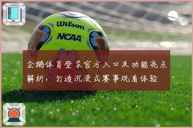 企鹅体育登录官方入口及功能亮点解析,打造沉浸式赛事观看体验