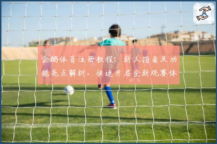 企鹅体育注册教程：新人指南及功能亮点解析，快速开启全新观赛体验