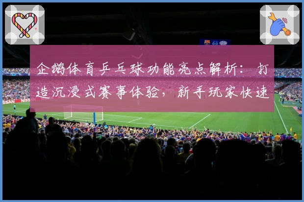 企鹅体育乒乓球功能亮点解析：打造沉浸式赛事体验，新手玩家快速上手指南