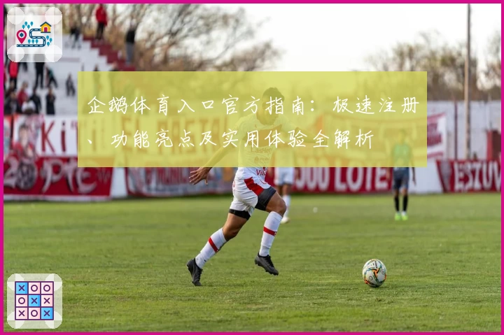 企鹅体育入口官方指南：极速注册、功能亮点及实用体验全解析