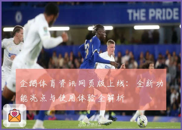 企鹅体育资讯网页版上线：全新功能亮点与使用体验全解析