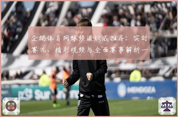 企鹅体育网球频道权威推荐：实时赛况、精彩视频与全面赛事解析一站尽享