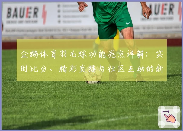 企鹅体育羽毛球功能亮点详解：实时比分、精彩直播与社区互动的新体验