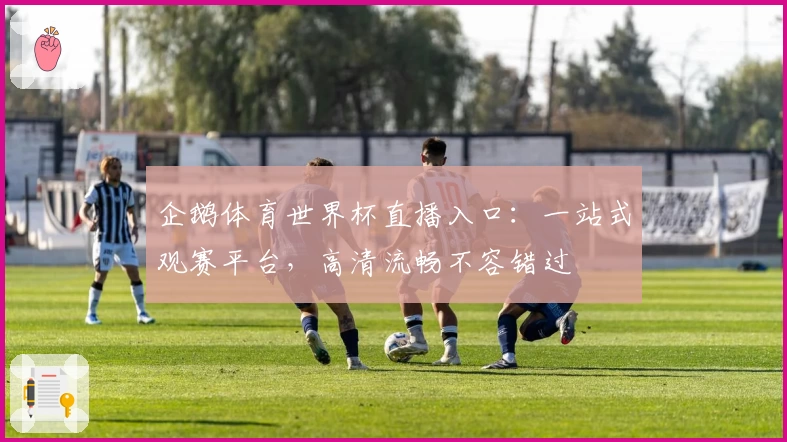 企鹅体育世界杯直播入口：一站式观赛平台，高清流畅不容错过