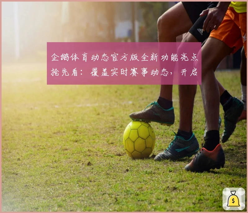企鹅体育动态官方版全新功能亮点抢先看：覆盖实时赛事动态，开启沉浸式观赛体验！
