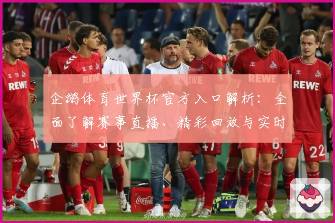 企鹅体育世界杯官方入口解析：全面了解赛事直播、精彩回放与实时数据功能