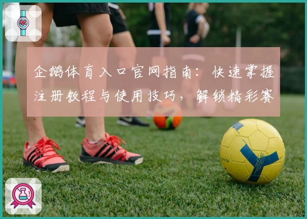 企鹅体育入口官网指南：快速掌握注册教程与使用技巧，解锁精彩赛事观看新体验