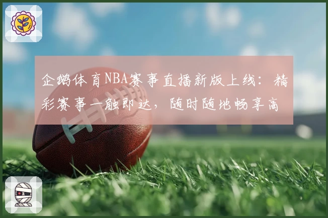 企鹅体育NBA赛事直播新版上线：精彩赛事一触即达，随时随地畅享高清观赛体验