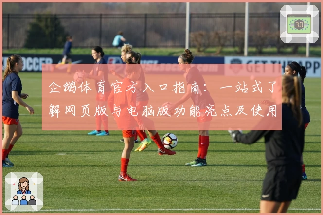 企鹅体育官方入口指南：一站式了解网页版与电脑版功能亮点及使用体验