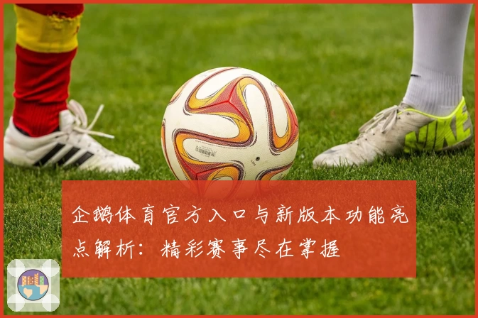 企鹅体育官方入口与新版本功能亮点解析：精彩赛事尽在掌握