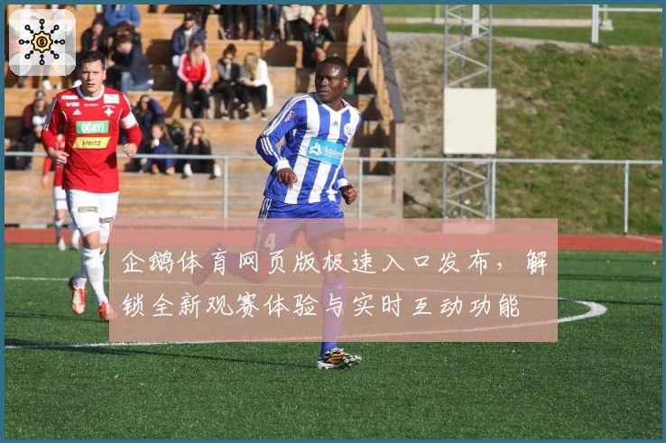 企鹅体育网页版极速入口发布，解锁全新观赛体验与实时互动功能