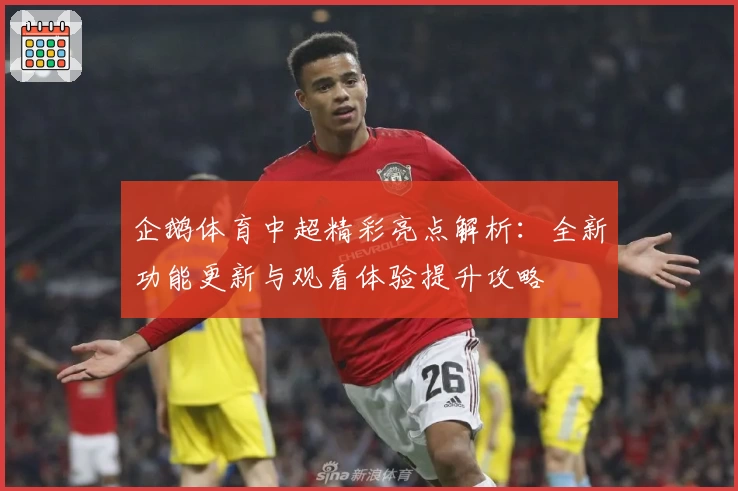 企鹅体育中超精彩亮点解析：全新功能更新与观看体验提升攻略