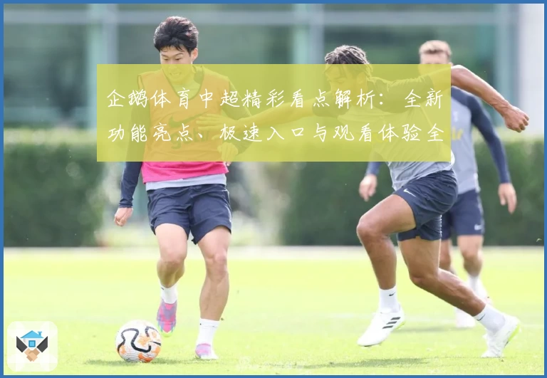 企鹅体育中超精彩看点解析：全新功能亮点、极速入口与观看体验全面升级