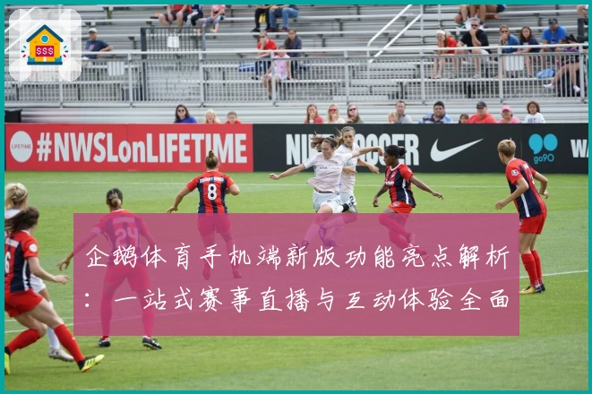 企鹅体育手机端新版功能亮点解析:一站式赛事直播与互动体验全面升级