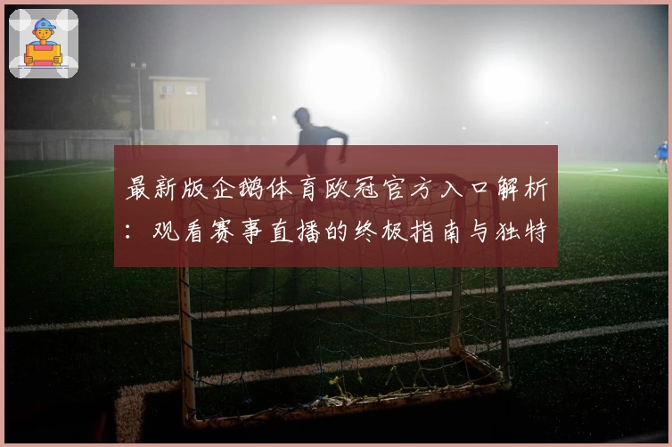 最新版企鹅体育欧冠官方入口解析：观看赛事直播的终极指南与独特功能亮点