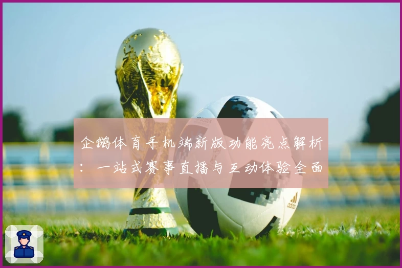 企鹅体育手机端新版功能亮点解析：一站式赛事直播与互动体验全面升级