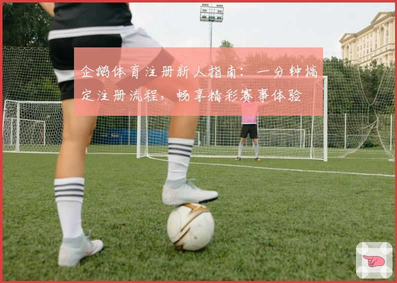 企鹅体育注册新人指南：一分钟搞定注册流程，畅享精彩赛事体验