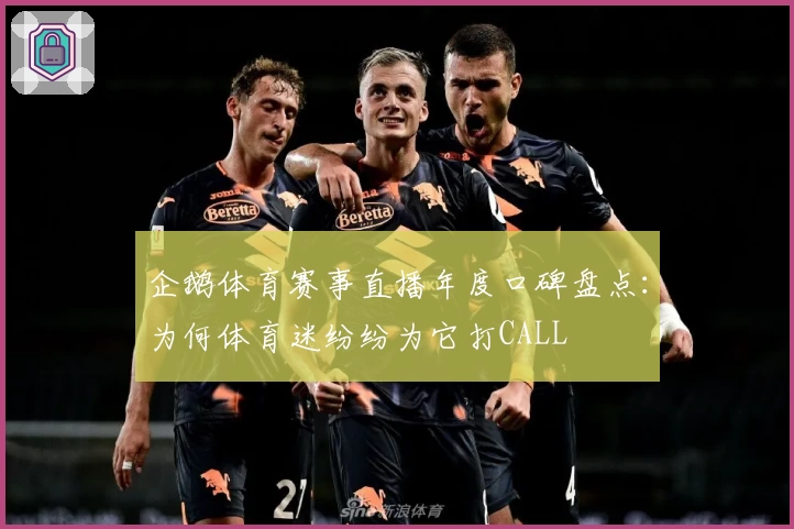 企鹅体育赛事直播年度口碑盘点：为何体育迷纷纷为它打CALL