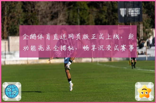 企鹅体育直连网页版正式上线,新功能亮点全揭秘,畅享沉浸式赛事体验