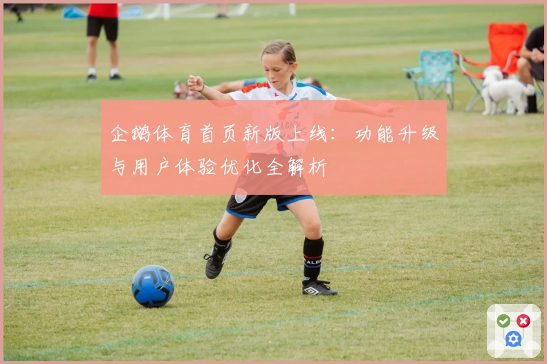 企鹅体育首页新版上线：功能升级与用户体验优化全解析