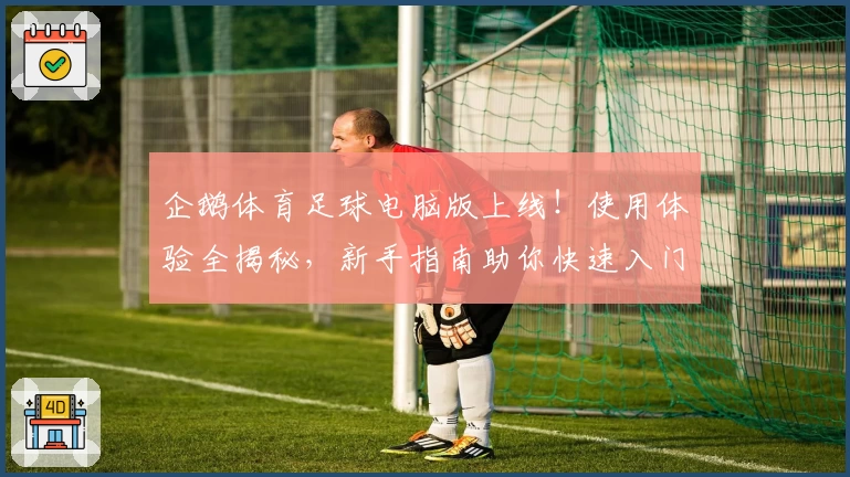 企鹅体育足球电脑版上线！使用体验全揭秘，新手指南助你快速入门
