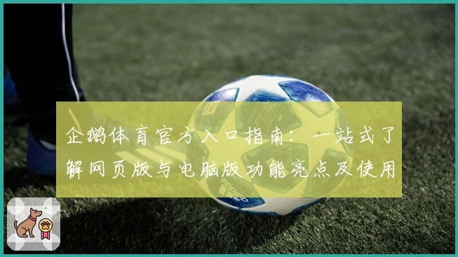 企鹅体育官方入口指南：一站式了解网页版与电脑版功能亮点及使用体验