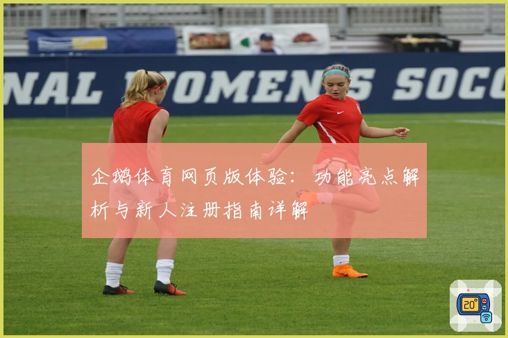 企鹅体育网页版体验：功能亮点解析与新人注册指南详解