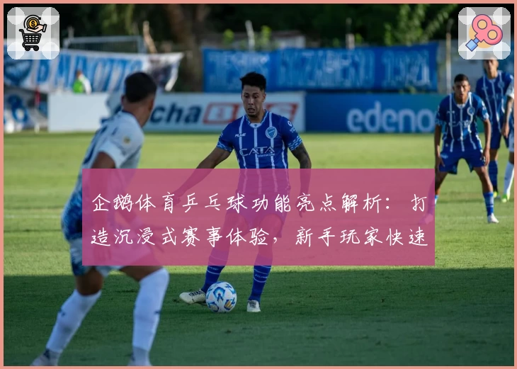 企鹅体育乒乓球功能亮点解析：打造沉浸式赛事体验，新手玩家快速上手指南