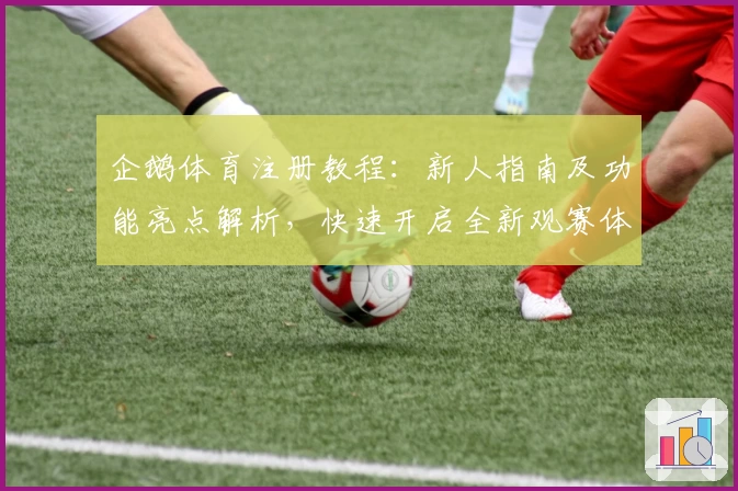 企鹅体育注册教程：新人指南及功能亮点解析，快速开启全新观赛体验