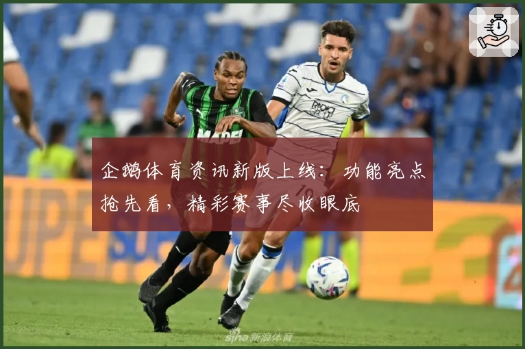 企鹅体育资讯新版上线：功能亮点抢先看，精彩赛事尽收眼底