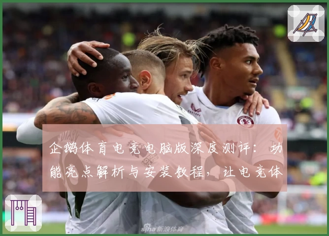 企鹅体育电竞电脑版深度测评：功能亮点解析与安装教程，让电竞体验更便捷