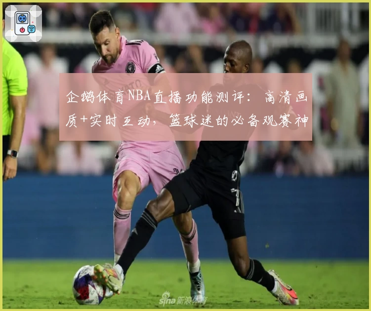 企鹅体育NBA直播功能测评:高清画质+实时互动,篮球迷的必备观赛神器!