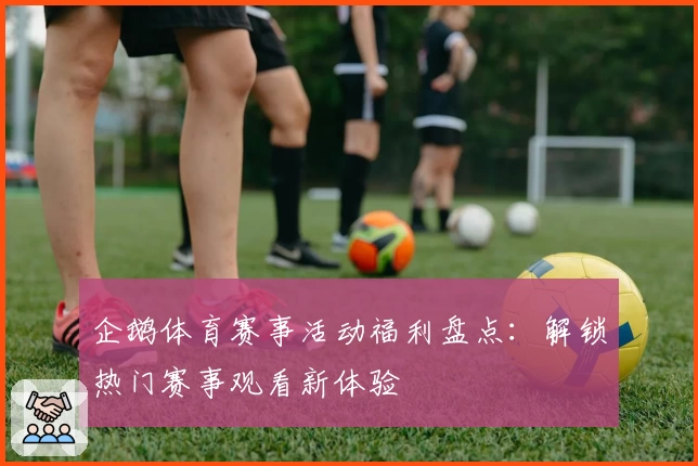 企鹅体育赛事活动福利盘点：解锁热门赛事观看新体验