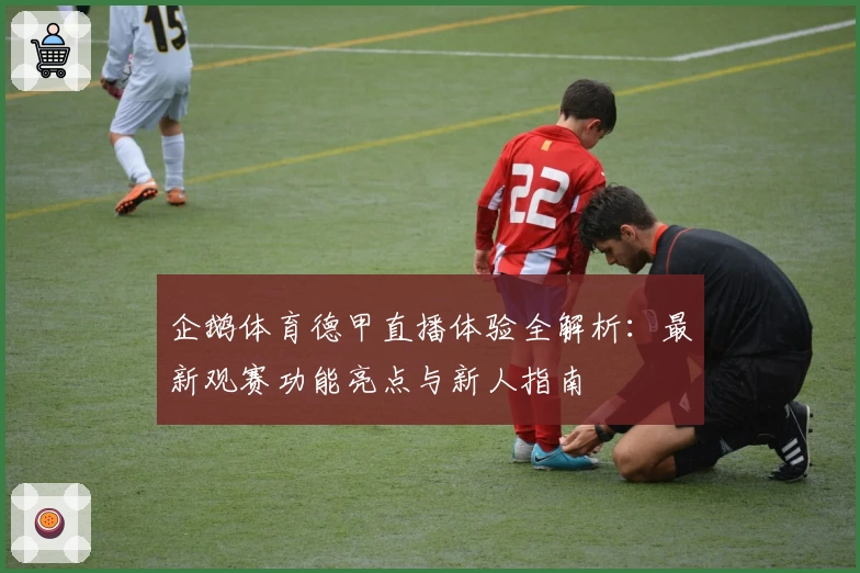 企鹅体育德甲直播体验全解析：最新观赛功能亮点与新人指南