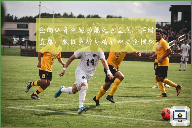企鹅体育中超功能亮点盘点：实时直播、数据分析与精彩回放全揭秘