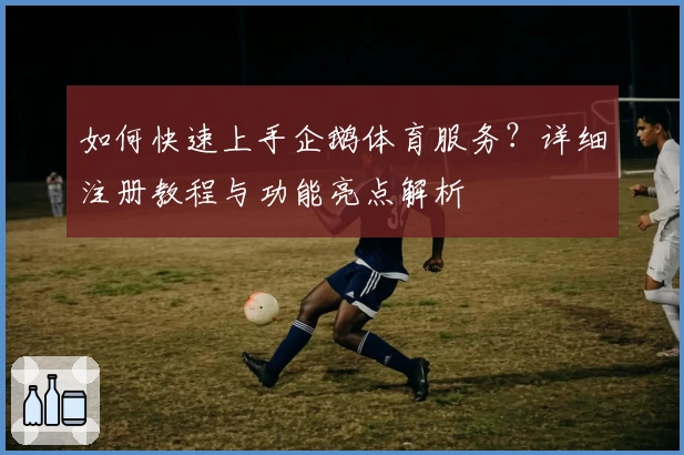 如何快速上手企鹅体育服务？详细注册教程与功能亮点解析