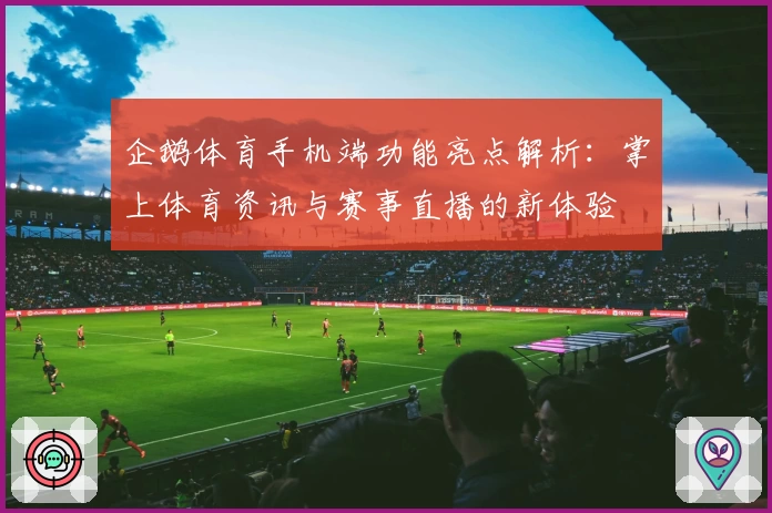 企鹅体育手机端功能亮点解析：掌上体育资讯与赛事直播的新体验