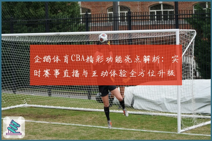企鹅体育CBA精彩功能亮点解析：实时赛事直播与互动体验全方位升级