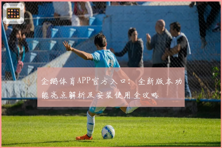 企鹅体育APP官方入口：全新版本功能亮点解析及安装使用全攻略