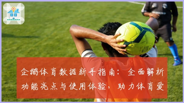 企鹅体育数据新手指南：全面解析功能亮点与使用体验，助力体育爱好者精准掌握赛事动态