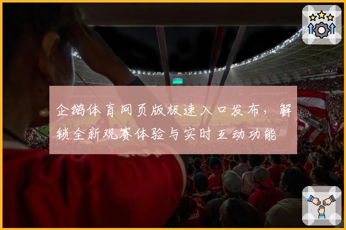 企鹅体育网页版极速入口发布，解锁全新观赛体验与实时互动功能