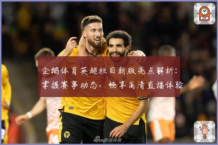 企鹅体育英超栏目新版亮点解析：掌握赛事动态，畅享高清直播体验