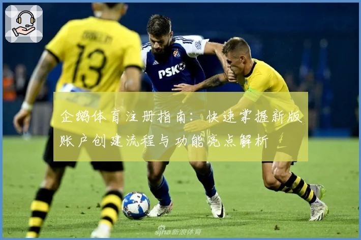 企鹅体育注册指南：快速掌握新版账户创建流程与功能亮点解析