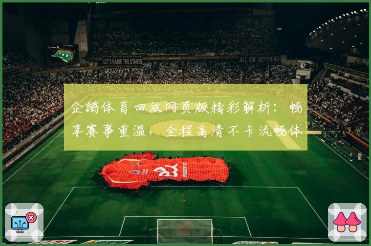 企鹅体育回放网页版精彩解析：畅享赛事重温，全程高清不卡流畅体验