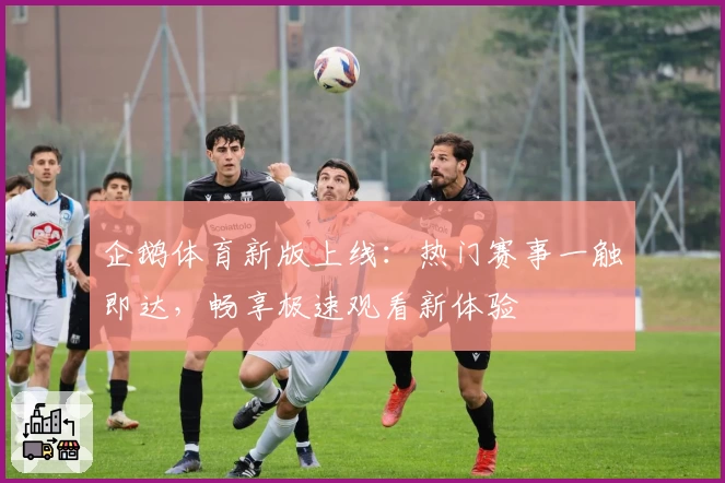 企鹅体育新版上线：热门赛事一触即达，畅享极速观看新体验
