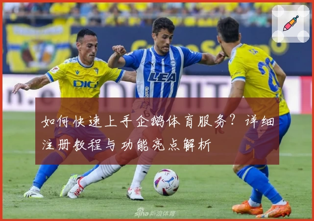 如何快速上手企鹅体育服务？详细注册教程与功能亮点解析