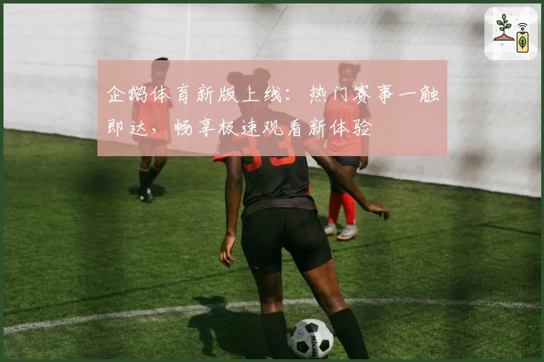 企鹅体育新版上线:热门赛事一触即达,畅享极速观看新体验
