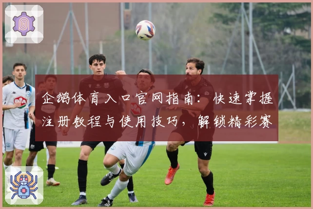 企鹅体育入口官网指南：快速掌握注册教程与使用技巧，解锁精彩赛事观看新体验